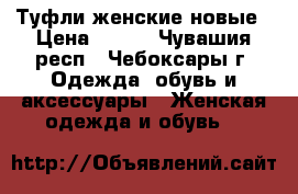 Туфли женские новые › Цена ­ 800 - Чувашия респ., Чебоксары г. Одежда, обувь и аксессуары » Женская одежда и обувь   